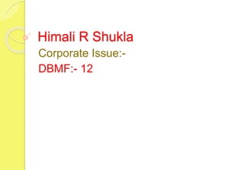 Himali R Shukla
Corporate Issue:-
DBMF:- 12
 