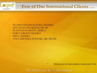 HUAWEI TECHNOLOGIES, NIGERIA LIFE TELECOM, MADAGASCAR PLAITUNUM GROUP , AFRICA PARCO GROUP, NIGERIA FMCL, NIGERIA TATA ADVANCE SYSTEMS, ABU DHABI Few of Our International Clients … **  References can be made available at required point of time Our Services are key to your business 14 of 24 – Corpref/Oct 