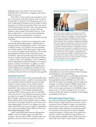 20 | Corporate Responsibility Report 2015
1,200 properties across 20 countries. REIM regards
sustainability as an essential requirement when managing
and developing its real estate holdings.
To systematically assess its sustainability performance,
REIM has been a member of the Global Real Estate
Sustainability Benchmark (GRESB) since 2013. More
than 700 real estate fund managers and real estate asset
managers currently participate in GRESB, representing
properties with a total value of over USD 2.3 trillion. In
2015, we once again participated in the GRESB ranking
process with our 14 Swiss managed funds, 8 of which
received a Green Star Award in recognition of their leading
sustainability performance.
Renewable Energy Project Finance
Our Investment Banking  Capital Markets division serves
clients through a range of products and services, includ­-
ing advisory services related to mergers and acquisitions,
restructurings and spin-offs, as well as debt and equity
underwriting of public offerings and private placements.
Our expertise is diversified across various renewable
energy technologies, including solar, wind, geothermal,
biomass, biofuels, fuel cells and energy efficiency. In
the solar assets securitization space, Credit Suisse secu-
ritized USD 123.5 million of solar assets for SolarCity
Barrier-Free Access at Credit Suisse
We strive to make our products and services accessible to
all our clients. One important aspect of these efforts is the
provision of training to our employees to respond effectively
to the needs of clients with disabilities. We have installed
around 500 talking ATMs across Switzerland. Voice output in
English, German, French and Italian is triggered automatically
when clients plug their headphones into one of the machines.
In addition, tactile function keys have been added to some
of our ATMs. At selected locations in Switzerland, more than
50 ATMs have been positioned at a height that makes them
easily accessible to wheelchair users. Furthermore, entrances
to our branches and office complexes are gradually being
improved for people with disabilities. Credit Suisse also offers
bank statements in braille or large print upon request and
provides barrier-free access to online information and applica-
tions for employees with visual impairments.
 credit-suisse.com/accessibility
challenges across Asia, held its first fund closing in
November 2015. Credit Suisse is engaged as the impact
advisor for the fund.
Since 2013, we have continuously expanded our activ-
ities in the area of conservation finance, which focuses on
the generation of long-term and diversified sources of rev-
enue to help preserve biodiversity and the health of natural
ecosystems. Our Nature Conservation Notes were named
“2015 Forestry Deal of the Year” by the news and analysis
service Environmental Finance. In January 2016, we
released a report entitled “Conservation Finance – From
Niche to Mainstream” in conjunction with the McKinsey
Center for Business and Environment, focusing on
paradigm shifts that could initiate the next period of growth
in this field.
In microfinance, investments are designed to provide
economically disadvantaged people – especially those in
emerging markets and developing countries – with access
to financial services. Our activities in this area benefited
over 3 million people in 2015. We provide a range of advi-
sory services and capital market transactions, and we offer
several global microfinance funds, three local currency
microfinance notes and a private equity fund of funds. We
are also a member of the European Microfinance Platform,
a network of about 120 organizations, and we collaborate
with the Global Impact Investment Network on a number of
projects, including in microfinance. In addition, our Micro­
finance Capacity Building Initiative (MCBI) contributes to
market development by strengthening the ability of micro­
finance institutions to serve the increasingly diverse finan-
cial needs at the base of the income pyramid (see page 28).
Sustainable Investment
Credit Suisse offers solutions that incorporate ESG criteria
into the investment process, in addition to standard criteria.
Our sustainable investment offering comprises portfolio
solutions as well as products across all asset classes,
including equities, fixed income, real estate, alternative
investments, index solutions and thematic investments.
We are a signatory to the Principles for Responsible
Investment (PRI), underscoring our efforts to take ESG
criteria into account in our investment processes and deci-
sions (see box on page 21). We also support the Green
Bond Principles, and we are a partner of the Climate
Bonds Initiative. Both of these initiatives seek to mobilize
investments in the capital markets for environment and cli-
mate-related projects. As part of our dialogue with stake-
holders about ESG topics, we are involved in organizations
such as Swiss Sustainable Finance (SSF) and the Forum
Nachhaltige Geldanlagen (FNG).
Credit Suisse Real Estate Investment Management
(REIM) is one of the world’s largest real estate fund
managers, with over CHF 42 billion of assets under man-
agement at the end of 2015 and a portfolio of around
 