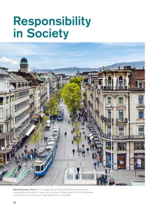 22
Responsibility
in Society
Bahnhofstrasse, Zurich As an integral part of society, Credit Suisse assumes its
responsibilities at a variety of levels, and we strive to create value for all our stakeholders
so that both the economy and society benefit from our activities.
 