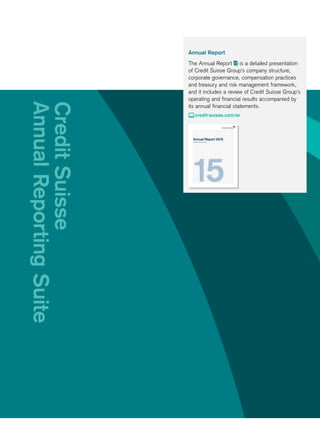 CreditSuisse
AnnualReportingSuite
Annual Report
The Annual Report is a detailed presentation
of Credit Suisse Group’s company structure,
corporate governance, compensation practices
and treasury and risk management framework,
and it includes a review of Credit Suisse Group’s
operating and financial results accompanied by
its annual financial statements.
 credit-suisse.com/ar
Annual Report 2015
Credit Suisse Group AG
 