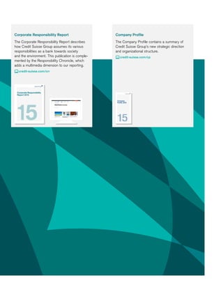 Company Profile
The Company Profile contains a summary of
Credit Suisse Group’s new strategic direction
and organizational structure.
 credit-suisse.com/cp
Corporate Responsibility Report
The Corporate Responsibility Report describes
how Credit Suisse Group assumes its various
responsibilities as a bank towards society
and the environment. This publication is comple-
mented by the Responsibility Chronicle, which
adds a multimedia dimension to our reporting.
 credit-suisse.com/crr
Corporate Responsibility
Report 2015
Company
Profile 2015
 