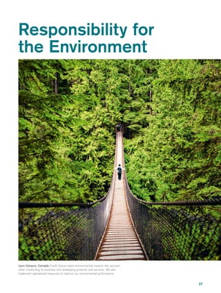 37
Responsibility for
the Environment
Lynn Canyon, Canada Credit Suisse takes environmental impacts into account
when conducting its business and developing products and services. We also
implement operational measures to improve our environmental performance.
 