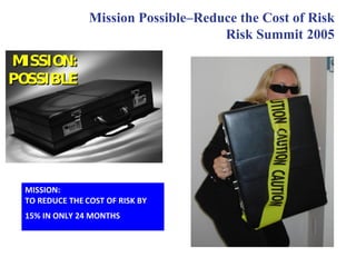 Mission Possible–Reduce the Cost of Risk
Risk Summit 2005
MISSION:
TO REDUCE THE COST OF RISK BY
15% IN ONLY 24 MONTHS
 