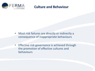 • Most risk failures are directly or indirectly a
consequence of inappropriate behaviours
• Effective risk governance is achieved through
the promotion of effective cultures and
behaviours
Culture and Behaviour
 