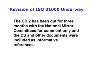 The CD 2 has been out for three
months with the National Mirror
Committees for comment only and
the DS and other documents were
included as informative
references.
Revision of ISO 31000 Underway
 