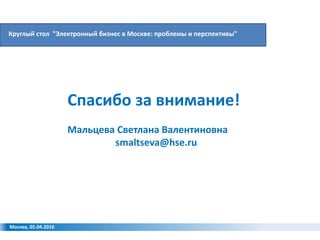 Москва, 05.04.2016
Спасибо за внимание!
Мальцева Светлана Валентиновна
smaltseva@hse.ru
Круглый стол "Электронный бизнес в Москве: проблемы и перспективы"
 