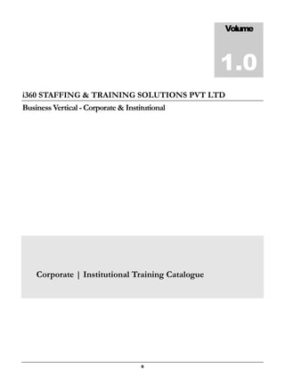 Volume



                                                   1.0
i360 STAFFING & TRAINING SOLUTIONS PVT LTD
Business Vertical - Corporate & Institutional




    Corporate | Institutional Training Catalogue




                                     0
 