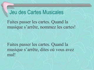 Jeu des Cartes Musicales Faites passer les cartes. Quand la musique s’arrête, nommez les cartes! Faites passer les cartes. Quand la musique s’arrête, dites où vous avez mal! 