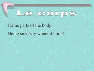 Le corps Name parts of the body Being sick, say where it hurts! 