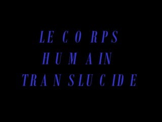 LE CORPS HUMAIN TRANSLUCIDE 