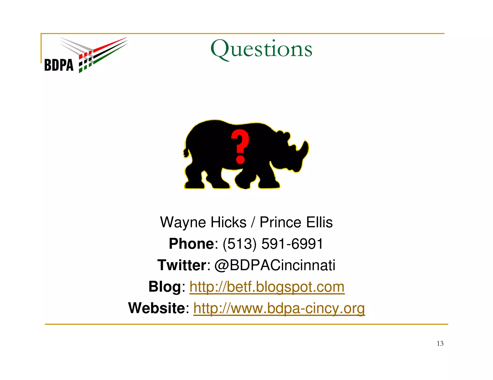Questions

Wayne Hicks / Prince Ellis
Phone: (513) 591-6991
Twitter: @BDPACincinnati
Blog: http://betf.blogspot.com
Website: http://www.bdpa-cincy.org
13

 