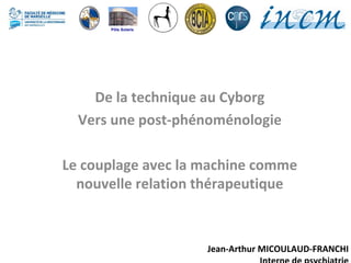 Jean-Arthur MICOULAUD-FRANCHI
De la technique au Cyborg
Vers une post-phénoménologie
Le couplage avec la machine comme
nouvelle relation thérapeutique
Pôle Solaris
 