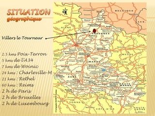 SITUATIONgéographiqueVillers le Tourneur2.5 kms Poix-Terron5 kms de l’A347 kms de Woinic24 kms : Charleville-M              21 kms : Rethel60 kms : Reims2 h de Paris2 h de Bruxelles2 h de Luxembourg