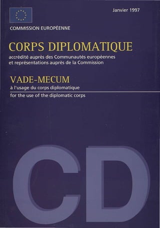Janvier 1997


COMMISSION EUROPEENNE



CORPS DIPLOMATIQUE
accrédité auprès des Communautés européennes
et représentations auprès de la Commission



VADE-MECUM
à l'usage du corps diplomatique
for the use of the diplomatie corps
 