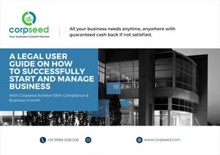 Your business Growth Partner
corpseed
A LEGAL USER
GUIDE ON HOW
TO SUCCESSFULLY
START AND MANAGE
BUSINESS
With Corpseed Achieve 100% Compliance &
Business Growth
e All your business needs anytime, anywhere with
guaranteed cash back If not satisfied.
www.corpseed.com+91 9999 008 018 hello@corpseed.com
 
