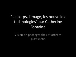 "Le corps, l'image, les nouvelles
  technologies" par Catherine
             Fontaine
  Vision de photographes et artistes
              plasticiens
 