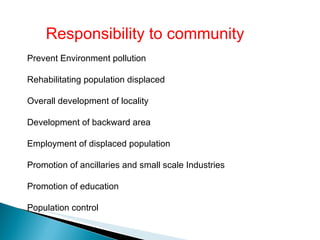 Responsibility to community Prevent Environment pollution Rehabilitating population displaced Overall development of locality Development of backward area Employment of displaced population Promotion of ancillaries and small scale Industries Promotion of education Population control 