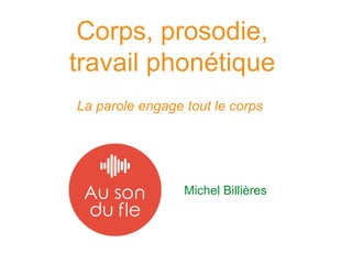 Corps, prosodie,
travail phonétique
La parole engage tout le corps
Michel Billières
 