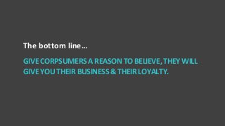 8
The bottom line…
GIVECORPSUMERSAREASONTOBELIEVE,THEYWILL
GIVEYOUTHEIRBUSINESS&THEIRLOYALTY.
 