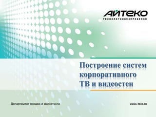 Построение систем
                                  корпоративного
                                  ТВ и видеостен

Департамент продаж и маркетинга               www.i-teco.ru
 