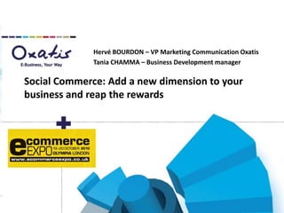 Hervé BOURDON – VP Marketing Communication Oxatis Tania CHAMMA – Business Development manager Social Commerce: Add a new dimension to your business and reap the rewards 