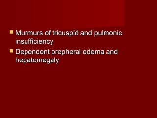  Murmurs of tricuspid and pulmonic
  insufficiency
 Dependent prepheral edema and
  hepatomegaly
 