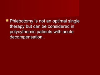  Phlebotomy is not an optimal single
 therapy but can be considered in
 polycythemic patients with acute
 decompensation .
 
