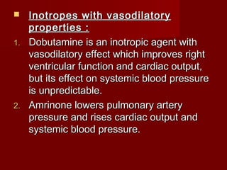   Inotropes with vasodilatory
   properties :
1. Dobutamine is an inotropic agent with
   vasodilatory effect which improves right
   ventricular function and cardiac output,
   but its effect on systemic blood pressure
   is unpredictable.
2. Amrinone lowers pulmonary artery
   pressure and rises cardiac output and
   systemic blood pressure.
 