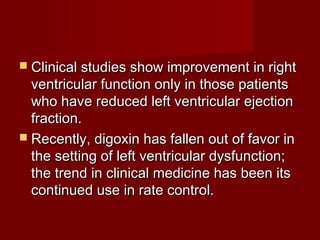  Clinical studies show improvement in right
  ventricular function only in those patients
  who have reduced left ventricular ejection
  fraction.
 Recently, digoxin has fallen out of favor in
  the setting of left ventricular dysfunction;
  the trend in clinical medicine has been its
  continued use in rate control.
 