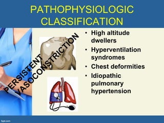 PATHOPHYSIOLOGIC
  CLASSIFICATION
        • High altitude
          dwellers
        • Hyperventilation
          syndromes
        • Chest deformities
        • Idiopathic
          pulmonary
          hypertension
 