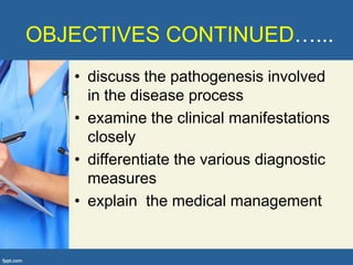 OBJECTIVES CONTINUED…...
   • discuss the pathogenesis involved
     in the disease process
   • examine the clinical manifestations
     closely
   • differentiate the various diagnostic
     measures
   • explain the medical management
 