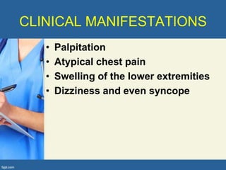 CLINICAL MANIFESTATIONS
   •   Palpitation
   •   Atypical chest pain
   •   Swelling of the lower extremities
   •   Dizziness and even syncope
 
