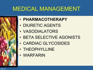 MEDICAL MANAGEMENT
 •   PHARMACOTHERAPY
 •   DIURETIC AGENTS
 •   VASODIALATORS
 •   BETA SELECTIVE AGONISTS
 •   CARDIAC GLYCOSIDES
 •   THEOPHYLLINE
 •   WARFARIN
 