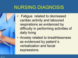 NURSING DIAGNOSIS
 • Fatigue related to decreased
   cardiac activity and laboured
   respirations as evidenced by
   difficulty in performing activities of
   daily living
 • Anxiety related to breathlessness
   as evidenced by patient`s
   verbalization and facial
   expressions
 