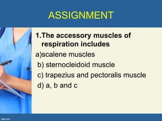 ASSIGNMENT
1.The accessory muscles of
  respiration includes
a)scalene muscles
b) sternocleidoid muscle
c) trapezius and pectoralis muscle
d) a, b and c
 