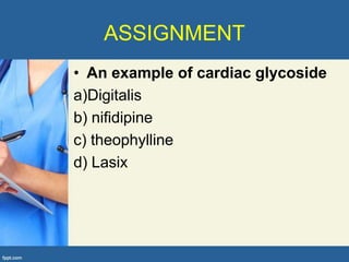 ASSIGNMENT
• An example of cardiac glycoside
a)Digitalis
b) nifidipine
c) theophylline
d) Lasix
 