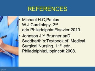 REFERENCES
• Michael H.C,Paulus
  W.J.Cardiology. 3rd
  edn.Philadelphia:Elsevier;2010.
• Johnson J.Y.Brunner anD
  Suddharth`s:Textbook of Medical
  Surgical Nursing. 11th edn.
  Philadelphia:Lippincott;2008.
 