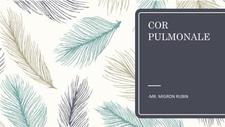 COR
PULMONALE
-MR. MIGRON RUBIN
 