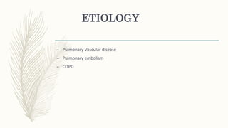 ETIOLOGY
– Pulmonary Vascular disease
– Pulmonary embolism
– COPD
 