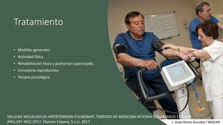 Tratamiento
• Medidas generales
• Actividad física.
• Rehabilitación física y pulmonar supervisada.
• Consejería reproductiva.
• Terapia psicológica.
VALLERIE MCLAUGHLIN HIPERTENSION PULMONAR ,TRATADO DE MEDICINA INTERNA GOLDMAN25 EDICION
(PAG,397-401) 2017. Elsevier Espana, S.L.U. 2017
 