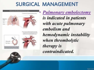 SURGICAL MANAGEMENT
• Pulmonary embolectomy
is indicated in patients
with acute pulmonary
embolism and
hemodynamic instability
when thrombolytic
therapy is
contraindicated.
 