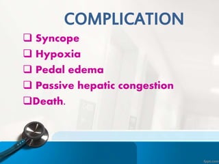 COMPLICATION
 Syncope
 Hypoxia
 Pedal edema
 Passive hepatic congestion
Death.
 