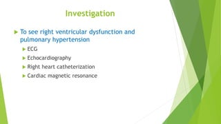 Investigation
 To see right ventricular dysfunction and
pulmonary hypertension
 ECG
 Echocardiography
 Right heart catheterization
 Cardiac magnetic resonance
 
