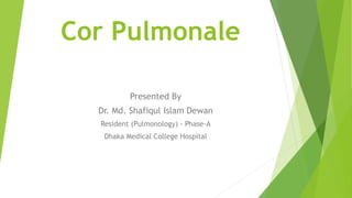 Cor Pulmonale
Presented By
Dr. Md. Shafiqul Islam Dewan
Resident (Pulmonology) - Phase-A
Dhaka Medical College Hospital
 