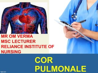 PRESENTED BY
MR OM VERMA
MSC LECTURER
RELIANCE INSTITUTE OF
NURSING
COR
PULMONALE
 