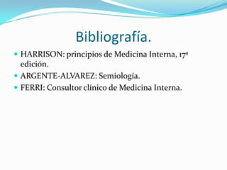 Bibliografía.
 HARRISON: principios de Medicina Interna, 17ª
  edición.
 ARGENTE-ALVAREZ: Semiología.
 FERRI: Consultor clínico de Medicina Interna.
 