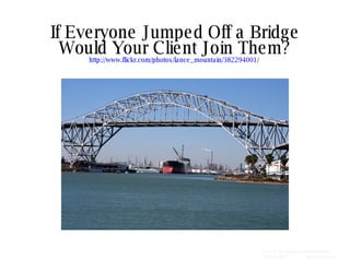 If Everyone Jumped Off a Bridge Would Your Client Join Them? http://www.flickr.com/photos/lance_mountain/382294001/   SCHIPUL THE WEB MARKETING COMPANY  (281) 497-6567  www.schipul.com 