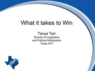 What it takes to Win Tanya Tarr Director of Legislative  and Political Mobilization Texas AFT 