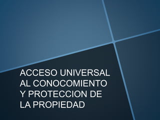 ACCESO UNIVERSAL
AL CONOCOMIENTO
Y PROTECCION DE
LA PROPIEDAD
 